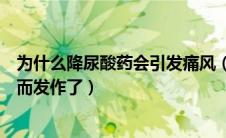 为什么降尿酸药会引发痛风（为什么应用降尿酸药物痛风反而发作了）