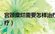 宫颈糜烂需要怎样治疗（宫颈糜烂如何进行治疗）