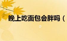 晚上吃面包会胖吗（晚上吃面包会胖吗）