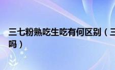 三七粉熟吃生吃有何区别（三七粉生熟吃法不一样的你知道吗）