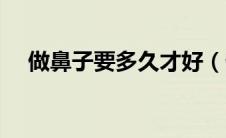 做鼻子要多久才好（做鼻子要多少费用）