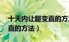 十天内让腿变直的方法图片（10天内让腿变直的方法）