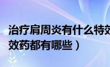 治疗肩周炎有什么特效药吗（治疗肩周炎的特效药都有哪些）