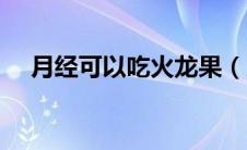 月经可以吃火龙果（月经可以吃蓝莓吗）