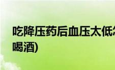 吃降压药后血压太低怎么缓解(吃降压药后能喝酒)