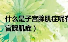 什么是子宫腺肌症呢有哪些症状呢（什么是子宫腺肌症）
