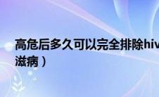 高危后多久可以完全排除hiv（高危后多久可以完全排除艾滋病）