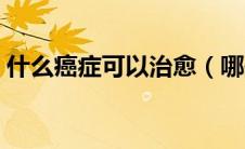 什么癌症可以治愈（哪些癌症是能够治愈的）
