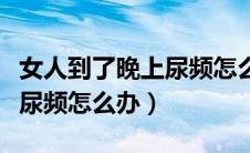 女人到了晚上尿频怎么回事（女性一到晚上就尿频怎么办）