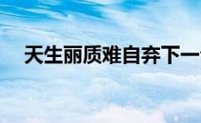 天生丽质难自弃下一句(天生丽质难自弃)