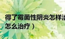 得了霉菌性阴炎怎样治疗不复发（霉菌阴道炎怎么治疗）