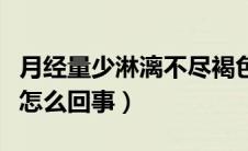 月经量少淋漓不尽褐色（月经淋漓不尽呈褐色怎么回事）