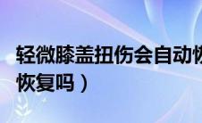 轻微膝盖扭伤会自动恢复吗（膝盖扭伤会自动恢复吗）