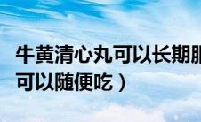 牛黄清心丸可以长期服用吗（牛黄清心丸可不可以随便吃）