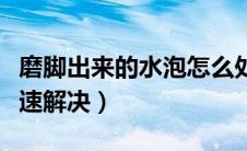 磨脚出来的水泡怎么处理（脚磨出水泡怎么快速解决）