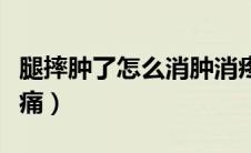 腿摔肿了怎么消肿消疼（腿摔肿了怎么消肿止痛）
