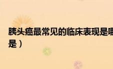 胰头癌最常见的临床表现是哪种（胰头癌最常见的临床表现是）
