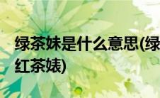 绿茶妹是什么意思(绿茶婊是什么意思 什么是红茶婊)