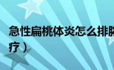 急性扁桃体炎怎么排脓（急性扁桃体炎怎么治疗）