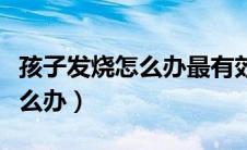 孩子发烧怎么办最有效的土方法（孩子发烧怎么办）