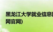 黑龙江大学就业信息网(黑龙江大学就业信息网官网)
