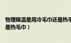 物理降温是用冷毛巾还是热毛巾敷（物理降温是用冷毛巾还是热毛巾）