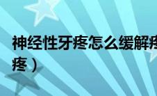 神经性牙疼怎么缓解疼痛（神经性牙疼怎么止疼）