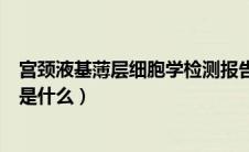 宫颈液基薄层细胞学检测报告单（宫颈液基薄层细胞学检测是什么）