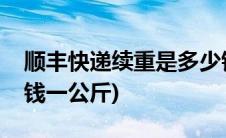顺丰快递续重是多少钱一公斤(顺丰续重多少钱一公斤)