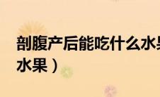 剖腹产后能吃什么水果?（剖腹产后能吃什么水果）