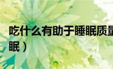吃什么有助于睡眠质量安神（吃什么有助于睡眠）