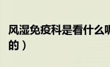 风湿免疫科是看什么呢（风湿免疫科是看什么的）