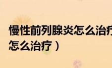 慢性前列腺炎怎么治疗效果好（慢性前列腺炎怎么治疗）
