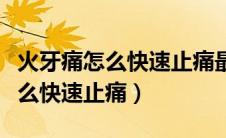 火牙痛怎么快速止痛最简单的办法（火牙痛怎么快速止痛）