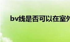 bv线是否可以在室外用(bv线是什么线)