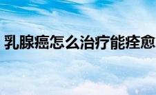 乳腺癌怎么治疗能痊愈吗（乳腺癌怎么治疗）