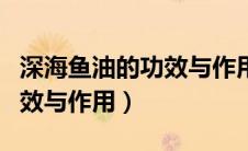 深海鱼油的功效与作用及禁忌（深海鱼油的功效与作用）