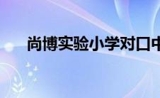 尚博实验小学对口中学(尚博实验小学)