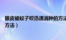 眼皮被蚊子咬迅速消肿的方法是（眼皮被蚊子咬迅速消肿的方法）