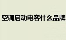 空调启动电容什么品牌质量好(空调启动电容)