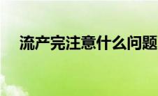 流产完注意什么问题（流产完注意什么）