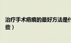 治疗手术疤痕的最好方法是什么（疤痕的手术治疗方法有哪些）