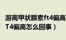 游离甲状腺素ft4偏高怎么治（游离甲状腺素FT4偏高怎么回事）