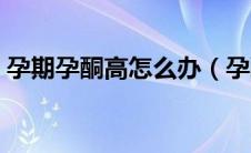 孕期孕酮高怎么办（孕酮高怎么办能调理吗）