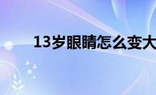 13岁眼睛怎么变大（眼睛怎么变大）