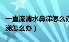 一直流清水鼻涕怎么办嗓子痒（一直流清水鼻涕怎么办）