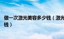 做一次激光美容多少钱（激光美容的费用 激光美容需要多少钱）