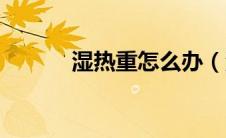 湿热重怎么办（湿热重怎么办）