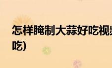 怎样腌制大蒜好吃视频讲解(怎样腌制大蒜好吃)