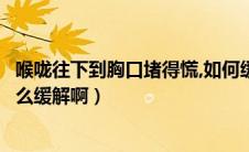 喉咙往下到胸口堵得慌,如何缓解（感觉喉咙到胸口堵得慌怎么缓解啊）